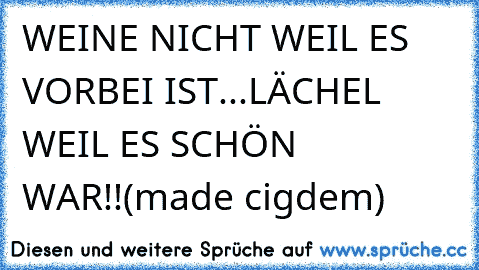 WEINE NICHT WEIL ES VORBEI IST...LÄCHEL WEIL ES SCHÖN WAR!!(made cigdem)