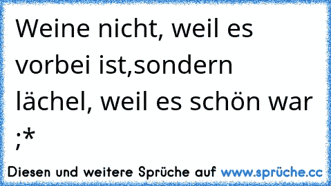 Weine nicht, weil es vorbei ist,sondern lächel, weil es schön war ;*