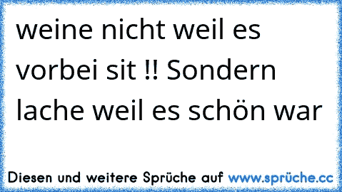 weine nicht weil es vorbei sit !! Sondern lache weil es schön war