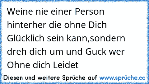 Weine nie einer Person hinterher die ohne Dich Glücklich sein kann,sondern dreh dich um und Guck wer Ohne dich Leidet ♥