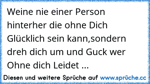 Weine nie einer Person hinterher die ohne Dich Glücklich sein kann,sondern dreh dich um und Guck wer Ohne dich Leidet ...♥