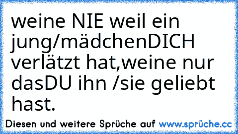 weine NIE weil ein jung/mädchen
DICH verlätzt hat,weine nur das
DU ihn /sie geliebt hast.♥♥♥