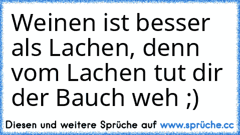 Weinen ist besser als Lachen, denn vom Lachen tut dir der Bauch weh ;)