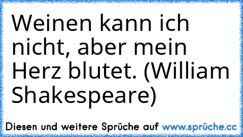 Weinen kann ich nicht, aber mein Herz blutet. (William Shakespeare)