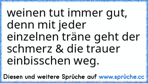 weinen tut immer gut, denn mit jeder einzelnen träne geht der schmerz & die trauer einbisschen weg.