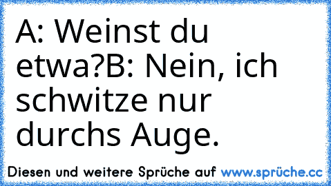 A: Weinst du etwa?
B: Nein, ich schwitze nur durchs Auge.