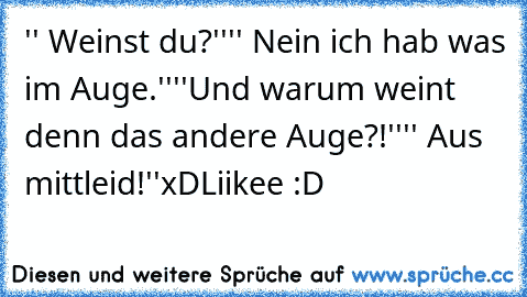 '' Weinst du?''
'' Nein ich hab was im Auge.''
''Und warum weint denn das andere Auge?!''
'' Aus mittleid!''
xD
Liikee :D