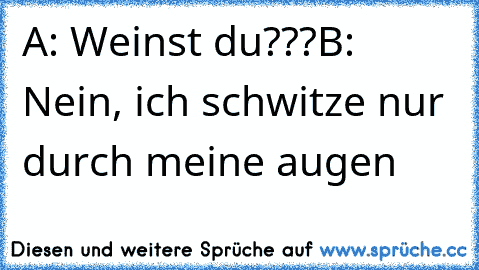 A: Weinst du???
B: Nein, ich schwitze nur durch meine augen