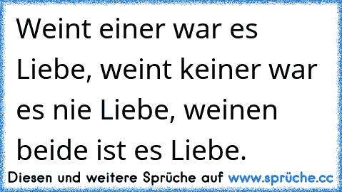 Weint einer war es Liebe, weint keiner war es nie Liebe, weinen beide ist es Liebe.