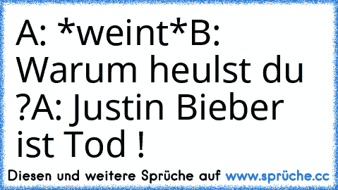 A: *weint*
B: Warum heulst du ?
A: Justin Bieber ist Tod ! 