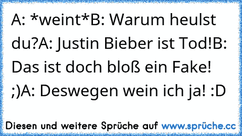 A: *weint*
B: Warum heulst du?
A: Justin Bieber ist Tod!
B: Das ist doch bloß ein Fake! ;)
A: Deswegen wein ich ja! :D