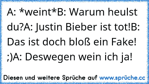 A: *weint*
B: Warum heulst du?
A: Justin Bieber ist tot!
B: Das ist doch bloß ein Fake! ;)
A: Deswegen wein ich ja!