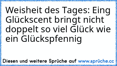 Weisheit des Tages: 
Eing Glückscent bringt nicht doppelt so viel Glück wie ein Glückspfennig