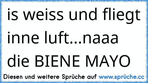 is weiss und fliegt inne luft...naaa die BIENE MAYO