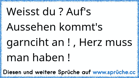 Weisst du ? Auf's Aussehen kommt's garnciht an ! , Herz muss man haben ! ♥