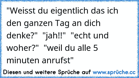 "Weisst du eigentlich das ich den ganzen Tag an dich denke?"  "jah!!"  "echt und woher?"  "weil du alle 5 minuten anrufst"