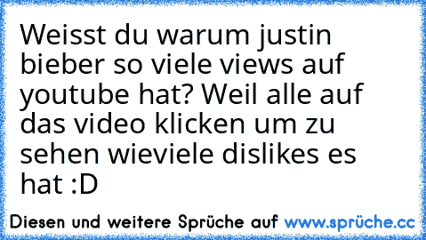 Weisst du warum justin bieber so viele views auf youtube hat? Weil alle auf das video klicken um zu sehen wieviele dislikes es hat :D