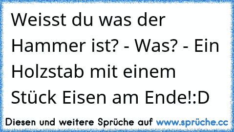 Weisst du was der Hammer ist? - Was? - Ein Holzstab mit einem Stück Eisen am Ende!:D