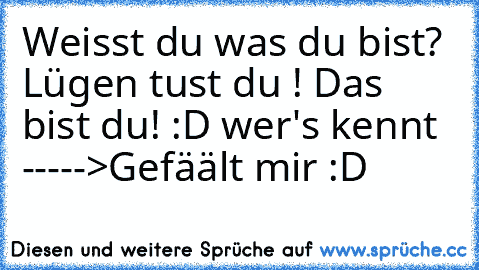 Weisst du was du bist? Lügen tust du ! Das bist du! 
:D wer's kennt ----->Gefäält mir :D