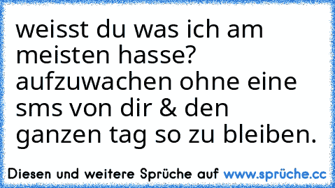 weisst du was ich am meisten hasse? aufzuwachen ohne eine sms von dir & den ganzen tag so zu bleiben.