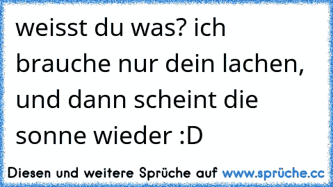 weisst du was? ich brauche nur dein lachen, und dann scheint die sonne wieder :D