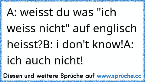 A: weisst du was "ich weiss nicht" auf englisch heisst?
B: i don't know!
A: ich auch nicht!