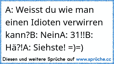 A: Weisst du wie man einen Idioten verwirren kann?
B: Nein
A: 31!!
B: Hä?!
A: Siehste! 
=)=)