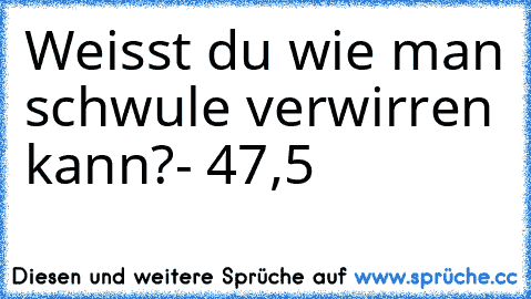 Weisst du wie man schwule verwirren kann?
- 47,5