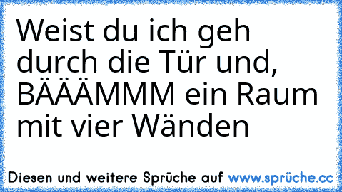 Weist du ich geh durch die Tür und, BÄÄÄMMM ein Raum mit vier Wänden