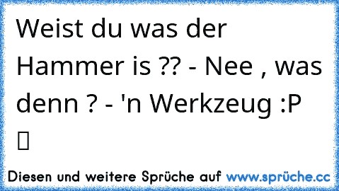 Weist du was der Hammer is ?? - Nee , was denn ? - 'n Werkzeug :P  ツ