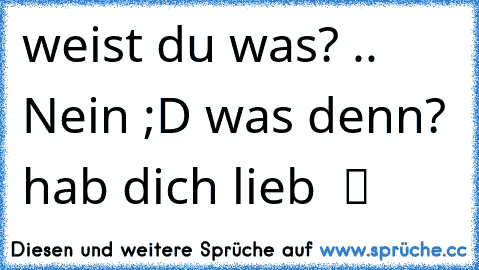 weist du was? .. Nein ;D was denn? hab dich lieb  ツ