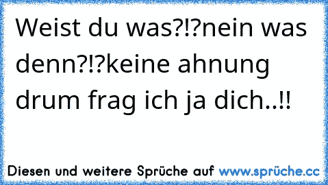 Weist du was?!?
nein was denn?!?
keine ahnung drum frag ich ja dich..!!♥