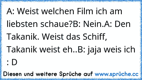 A: Weist welchen Film ich am liebsten schaue?
B: Nein.
A: Den Takanik. Weist das Schiff, Takanik weist eh..
B: jaja weis ich : D