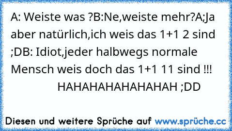 A: Weiste was ?
B:Ne,weiste mehr?
A;Ja aber natürlich,ich weis das 1+1 2 sind ;D
B: Idiot,jeder halbwegs normale Mensch weis doch das 1+1 11 sind !!!
                    HAHAHAHAHAHAHAH ;DD