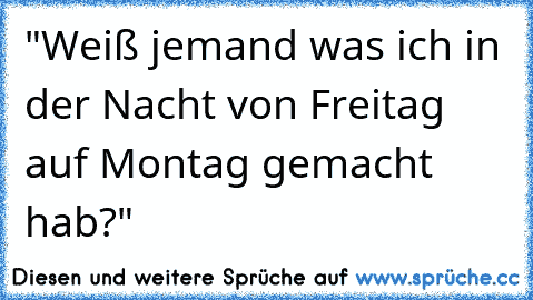 "Weiß jemand was ich in der Nacht von Freitag auf Montag gemacht hab?"