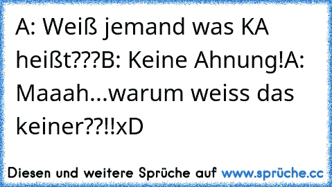 A: Weiß jemand was KA heißt???
B: Keine Ahnung!
A: Maaah...warum weiss das keiner??!!
xD