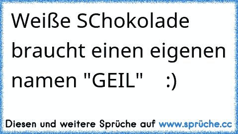 Weiße SChokolade braucht einen eigenen namen "GEIL"    :)