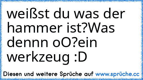 weißst du was der hammer ist?
Was dennn oO?
ein werkzeug :D