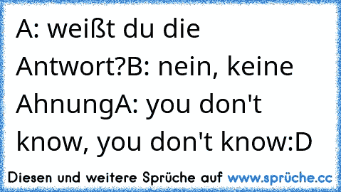 A: weißt du die Antwort?
B: nein, keine Ahnung
A: you don't know, you don't know
:D