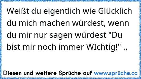 Weißt du eigentlich wie Glücklich du mich machen würdest, wenn du mir nur sagen würdest "Du bist mir noch immer WIchtig!" ..