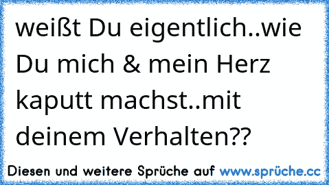 weißt Du eigentlich..wie Du mich & mein Herz kaputt machst..mit deinem Verhalten??