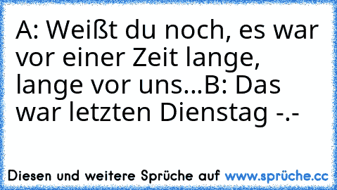 A: Weißt du noch, es war vor einer Zeit lange, lange vor uns...
B: Das war letzten Dienstag -.-