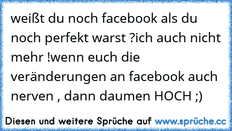 weißt du noch facebook als du noch perfekt warst ?
ich auch nicht mehr !
wenn euch die veränderungen an facebook auch nerven , dann daumen HOCH ;)