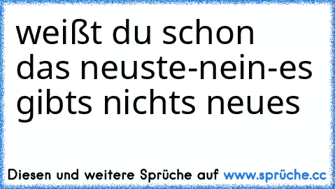 weißt du schon das neuste-nein-es gibts nichts neues