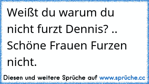 Weißt du warum du nicht furzt Dennis? .. Schöne Frauen Furzen nicht.