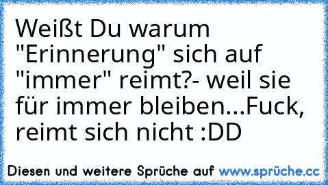 Weißt Du warum "Erinnerung" sich auf "immer" reimt?
- weil sie für immer bleiben...
Fuck, reimt sich nicht :DD