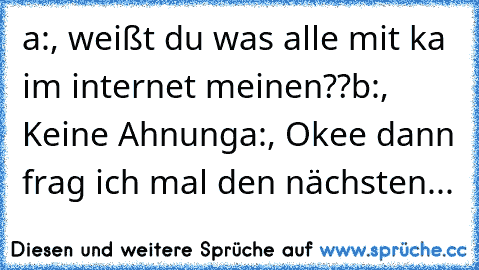 a:, weißt du was alle mit ka im internet meinen??
b:, Keine Ahnung
a:, Okee dann frag ich mal den nächsten...