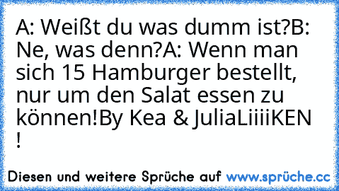 A: Weißt du was dumm ist?
B: Ne, was denn?
A: Wenn man sich 15 Hamburger bestellt, nur um den Salat essen zu können!
By Kea & Julia
LiiiiKEN !