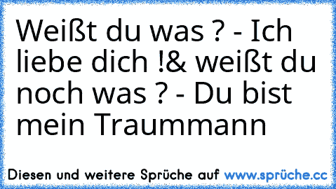 Weißt du was ? - Ich liebe dich !
& weißt du noch was ? - Du bist mein Traummann ♥