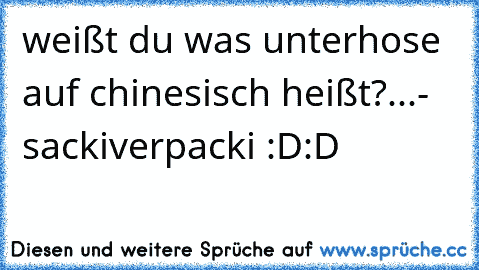 weißt du was unterhose auf chinesisch heißt?
...
- sackiverpacki :D:D